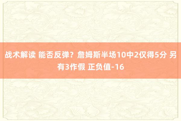 战术解读 能否反弹？詹姆斯半场10中2仅得5分 另有3作假 正负值-16