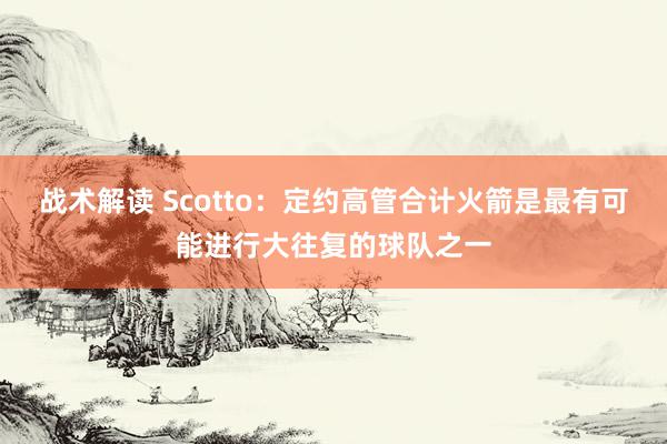 战术解读 Scotto：定约高管合计火箭是最有可能进行大往复的球队之一