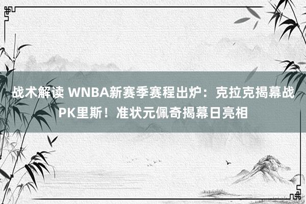 战术解读 WNBA新赛季赛程出炉：克拉克揭幕战PK里斯！准状元佩奇揭幕日亮相