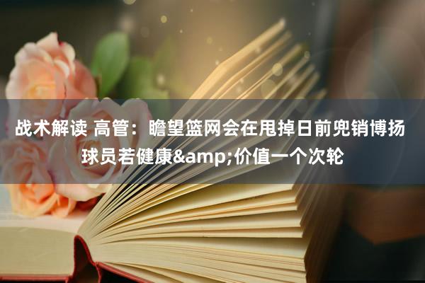 战术解读 高管：瞻望篮网会在甩掉日前兜销博扬 球员若健康&价值一个次轮