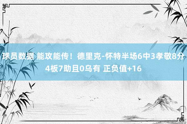 球员数据 能攻能传！德里克-怀特半场6中3孝敬8分4板7助且0乌有 正负值+16