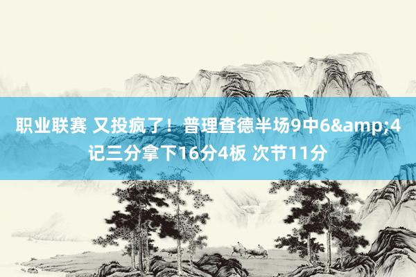 职业联赛 又投疯了！普理查德半场9中6&4记三分拿下16分4板 次节11分