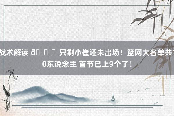 战术解读 👀只剩小崔还未出场！篮网大名单共10东说念主 首节已上9个了！