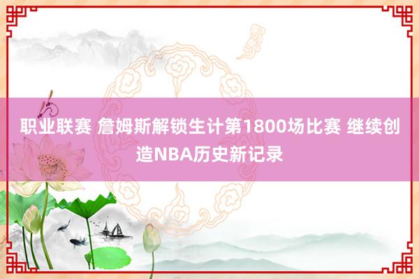 职业联赛 詹姆斯解锁生计第1800场比赛 继续创造NBA历史新记录