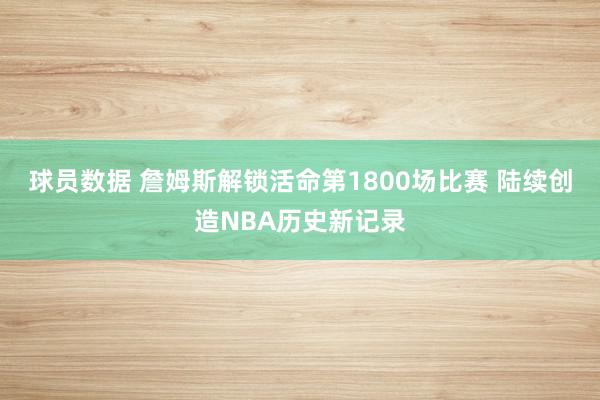 球员数据 詹姆斯解锁活命第1800场比赛 陆续创造NBA历史新记录