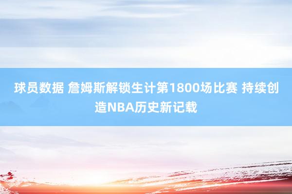 球员数据 詹姆斯解锁生计第1800场比赛 持续创造NBA历史新记载