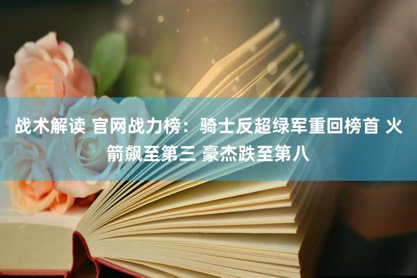 战术解读 官网战力榜：骑士反超绿军重回榜首 火箭飙至第三 豪杰跌至第八