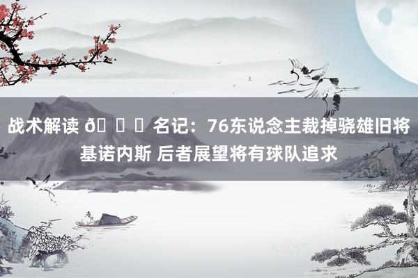 战术解读 👀名记：76东说念主裁掉骁雄旧将基诺内斯 后者展望将有球队追求