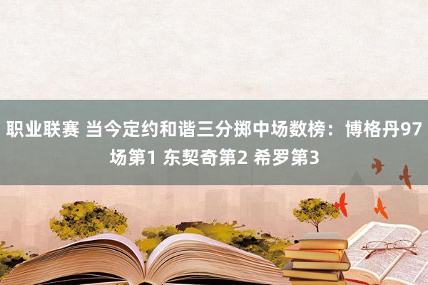 职业联赛 当今定约和谐三分掷中场数榜：博格丹97场第1 东契奇第2 希罗第3