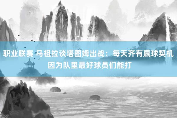 职业联赛 马祖拉谈塔图姆出战：每天齐有赢球契机 因为队里最好球员们能打