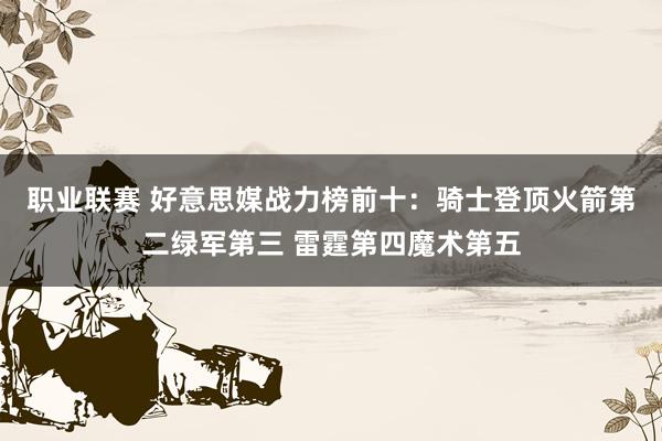 职业联赛 好意思媒战力榜前十：骑士登顶火箭第二绿军第三 雷霆第四魔术第五