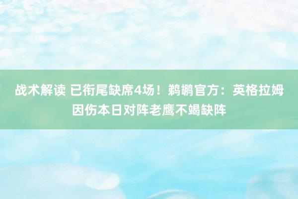 战术解读 已衔尾缺席4场！鹈鹕官方：英格拉姆因伤本日对阵老鹰不竭缺阵