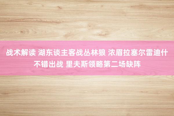 战术解读 湖东谈主客战丛林狼 浓眉拉塞尔雷迪什不错出战 里夫斯领略第二场缺阵