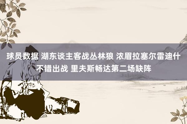 球员数据 湖东谈主客战丛林狼 浓眉拉塞尔雷迪什不错出战 里夫斯畅达第二场缺阵