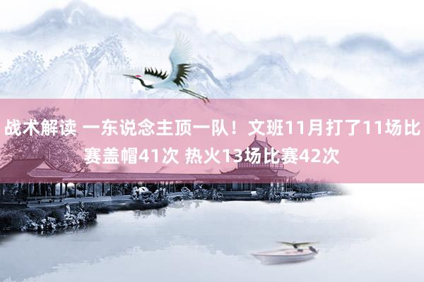 战术解读 一东说念主顶一队！文班11月打了11场比赛盖帽41次 热火13场比赛42次