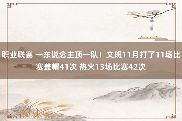 职业联赛 一东说念主顶一队！文班11月打了11场比赛盖帽41次 热火13场比赛42次