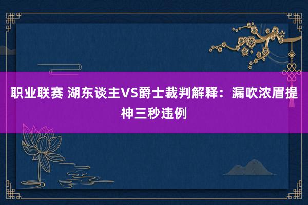 职业联赛 湖东谈主VS爵士裁判解释：漏吹浓眉提神三秒违例