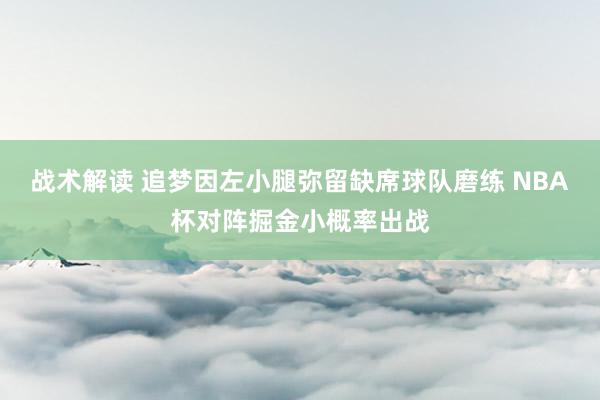 战术解读 追梦因左小腿弥留缺席球队磨练 NBA杯对阵掘金小概率出战