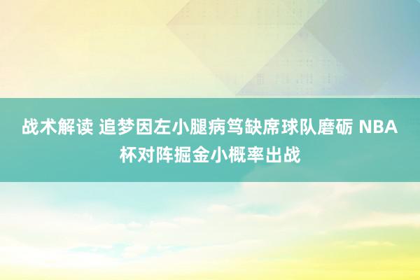 战术解读 追梦因左小腿病笃缺席球队磨砺 NBA杯对阵掘金小概率出战