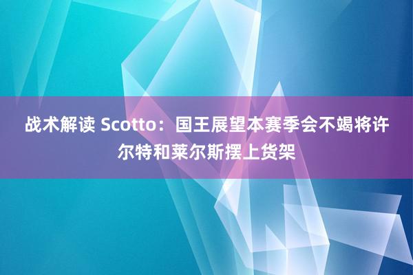 战术解读 Scotto：国王展望本赛季会不竭将许尔特和莱尔斯摆上货架