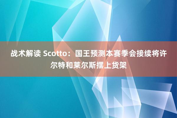 战术解读 Scotto：国王预测本赛季会接续将许尔特和莱尔斯摆上货架