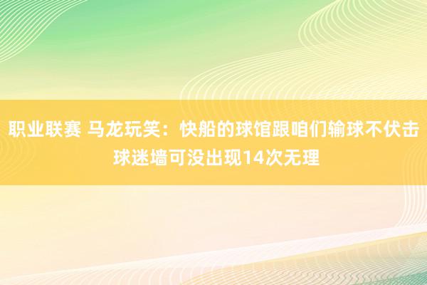 职业联赛 马龙玩笑：快船的球馆跟咱们输球不伏击 球迷墙可没出现14次无理