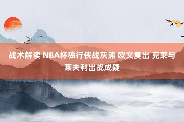 战术解读 NBA杯独行侠战灰熊 欧文复出 克莱与莱夫利出战成疑