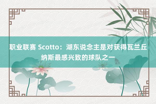 职业联赛 Scotto：湖东说念主是对获得瓦兰丘纳斯最感兴致的球队之一