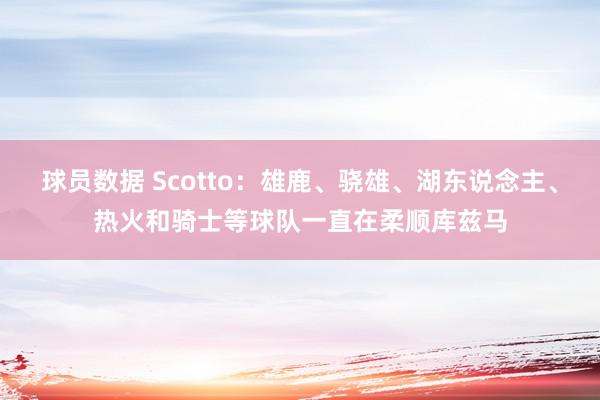 球员数据 Scotto：雄鹿、骁雄、湖东说念主、热火和骑士等球队一直在柔顺库兹马