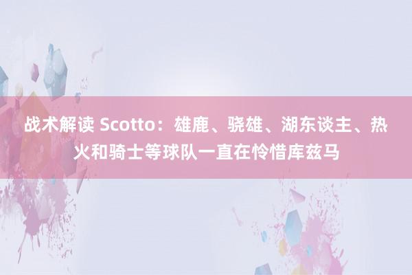 战术解读 Scotto：雄鹿、骁雄、湖东谈主、热火和骑士等球队一直在怜惜库兹马