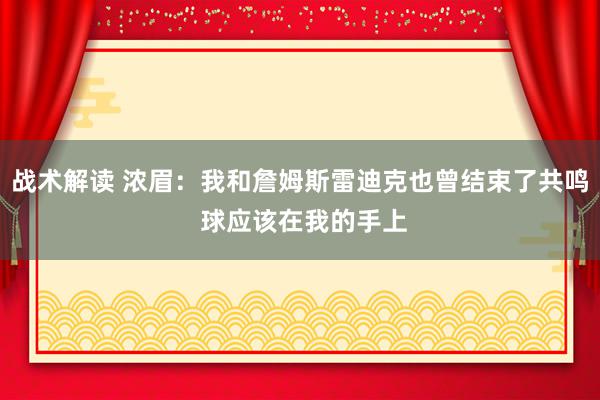 战术解读 浓眉：我和詹姆斯雷迪克也曾结束了共鸣 球应该在我的手上