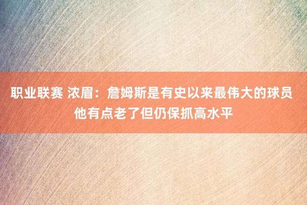 职业联赛 浓眉：詹姆斯是有史以来最伟大的球员 他有点老了但仍保抓高水平