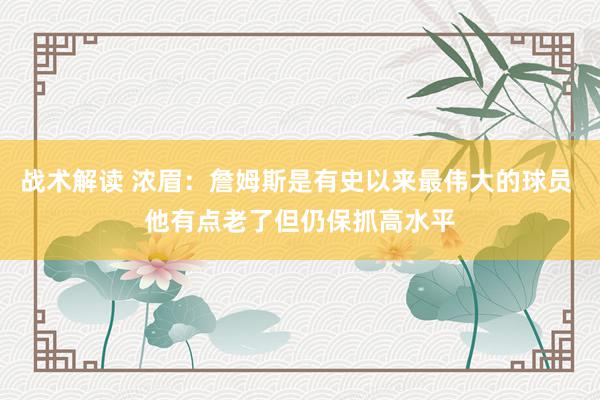 战术解读 浓眉：詹姆斯是有史以来最伟大的球员 他有点老了但仍保抓高水平