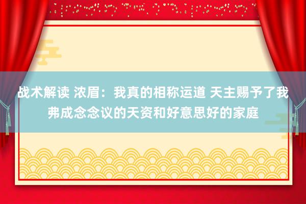 战术解读 浓眉：我真的相称运道 天主赐予了我弗成念念议的天资和好意思好的家庭