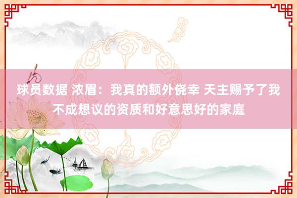 球员数据 浓眉：我真的额外侥幸 天主赐予了我不成想议的资质和好意思好的家庭