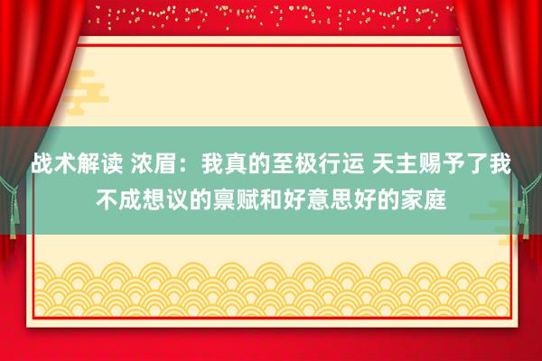 战术解读 浓眉：我真的至极行运 天主赐予了我不成想议的禀赋和好意思好的家庭