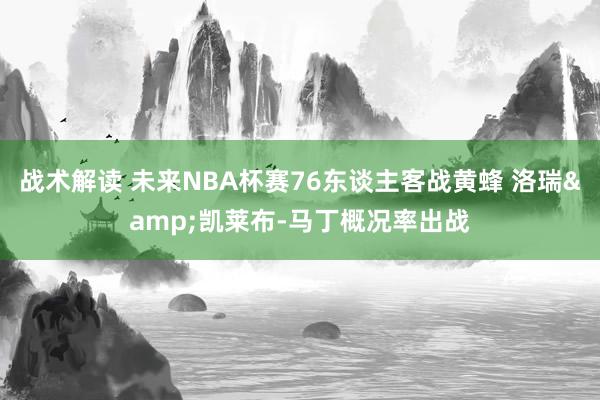 战术解读 未来NBA杯赛76东谈主客战黄蜂 洛瑞&凯莱布-马丁概况率出战