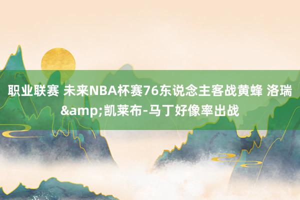 职业联赛 未来NBA杯赛76东说念主客战黄蜂 洛瑞&凯莱布-马丁好像率出战