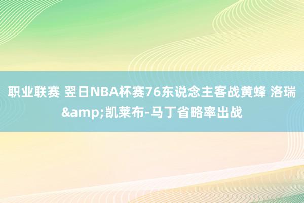 职业联赛 翌日NBA杯赛76东说念主客战黄蜂 洛瑞&凯莱布-马丁省略率出战