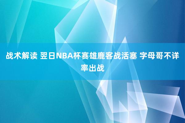 战术解读 翌日NBA杯赛雄鹿客战活塞 字母哥不详率出战