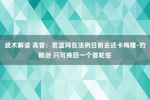 战术解读 高管：若篮网在法例日前去还卡梅隆-约翰逊 只可换回一个首轮签