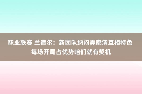 职业联赛 兰德尔：新团队纳闷弄廓清互相特色 每场开局占优势咱们就有契机