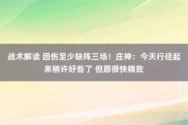 战术解读 因伤至少缺阵三场！庄神：今天行径起来稍许好些了 但愿很快精致