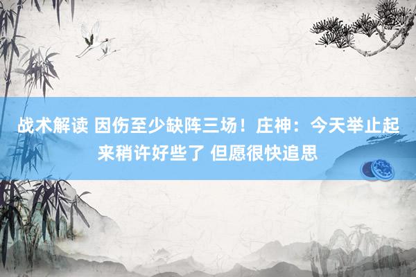 战术解读 因伤至少缺阵三场！庄神：今天举止起来稍许好些了 但愿很快追思