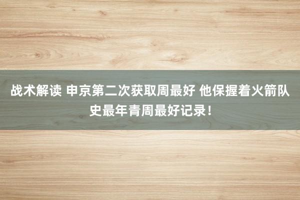 战术解读 申京第二次获取周最好 他保握着火箭队史最年青周最好记录！