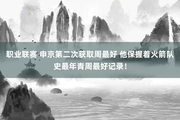 职业联赛 申京第二次获取周最好 他保握着火箭队史最年青周最好记录！