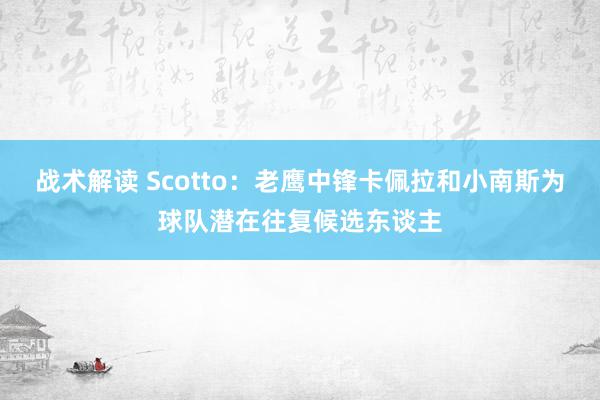 战术解读 Scotto：老鹰中锋卡佩拉和小南斯为球队潜在往复候选东谈主